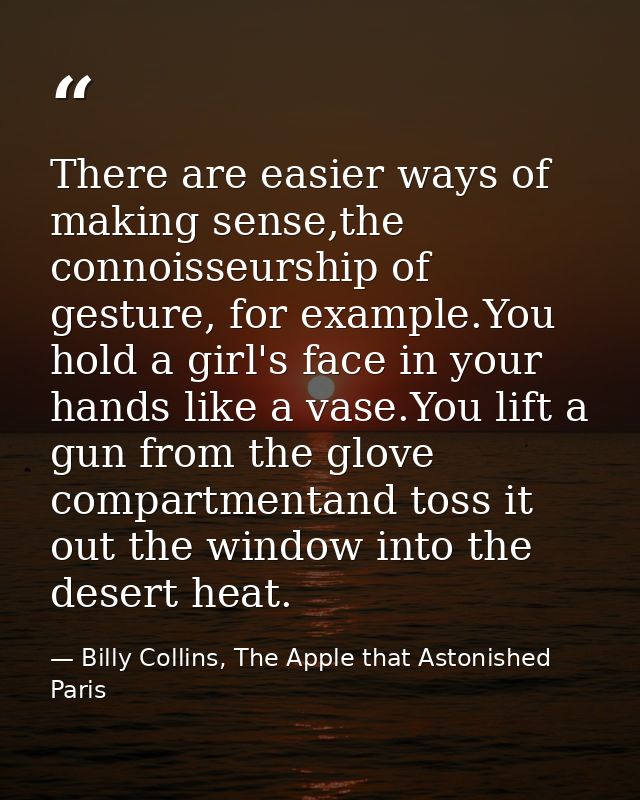 There are easier ways of making sense,the connoisseurship of gesture, for example.You hold a girl's face in your hands l — Billy Collins, The Apple that Astonished Paris