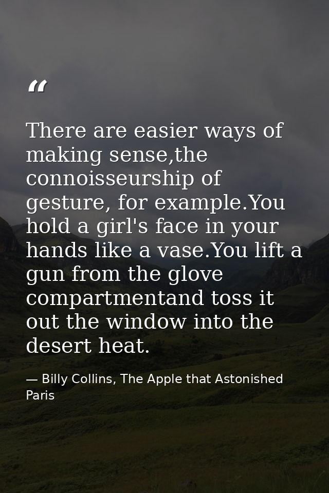 There are easier ways of making sense,the connoisseurship of gesture, for example.You hold a girl's face in your hands l — Billy Collins, The Apple that Astonished Paris