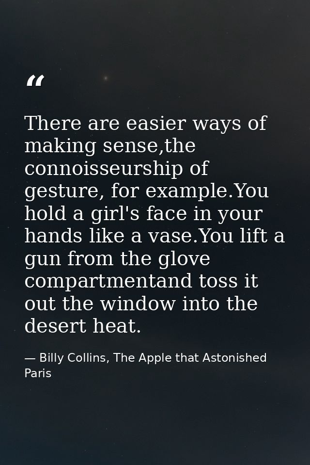 There are easier ways of making sense,the connoisseurship of gesture, for example.You hold a girl's face in your hands l — Billy Collins, The Apple that Astonished Paris