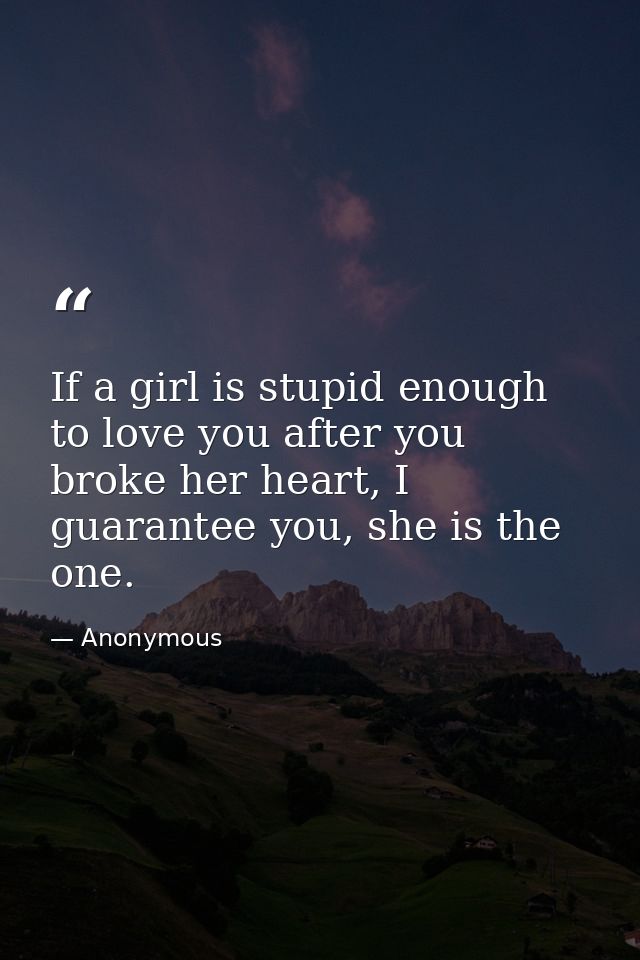 If a girl is stupid enough to love you after you broke her heart, I guarantee you, she is the one. — Anonymous