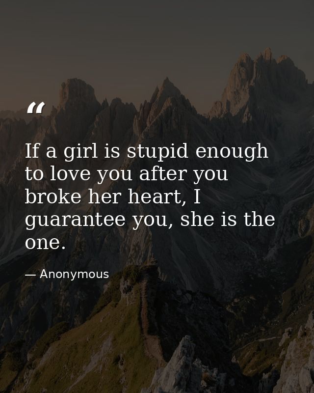 If a girl is stupid enough to love you after you broke her heart, I guarantee you, she is the one. — Anonymous