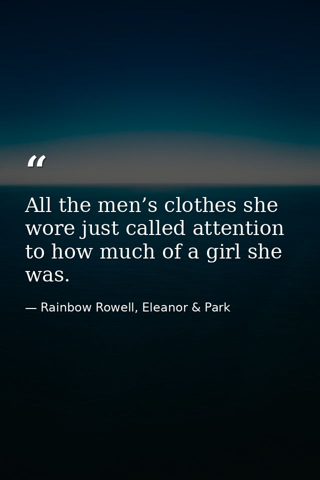 All the men’s clothes she wore just called attention to how much of a girl she was. — Rainbow Rowell, Eleanor & Park