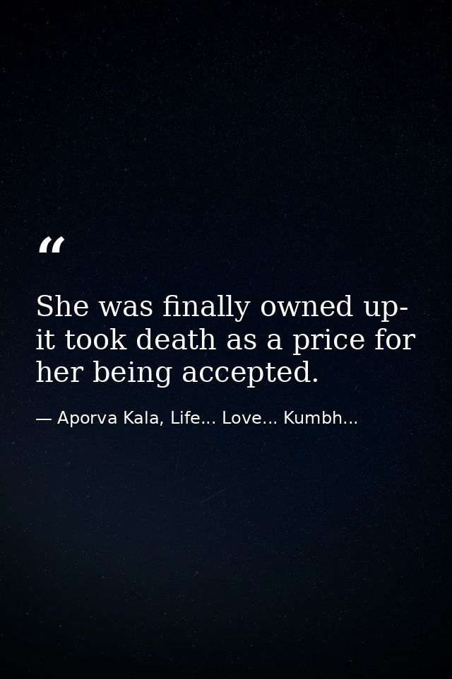 She was finally owned up- it took death as a price for her being accepted. — Aporva Kala, Life... Love... Kumbh...