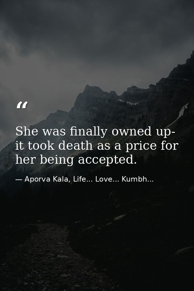 She was finally owned up- it took death as a price for her being accepted. — Aporva Kala, Life... Love... Kumbh...