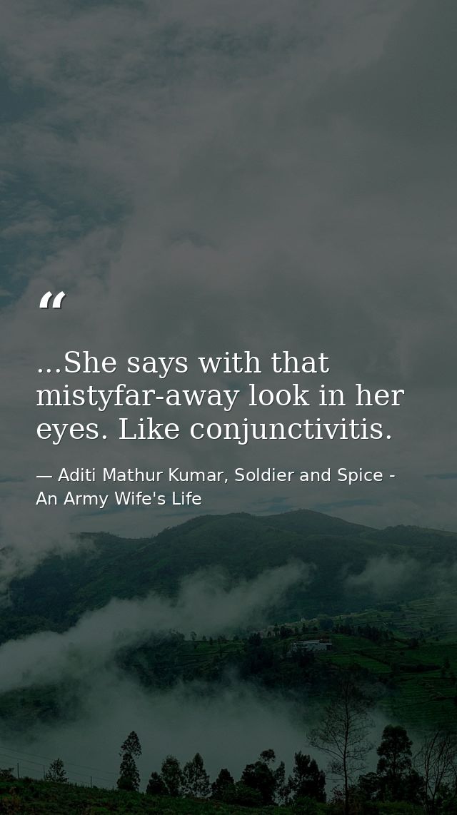 ...She says with that mistyfar-away look in her eyes. Like conjunctivitis. — Aditi Mathur Kumar, Soldier and Spice - An Army Wife's Life
