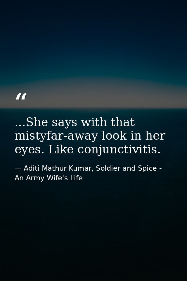 ...She says with that mistyfar-away look in her eyes. Like conjunctivitis. — Aditi Mathur Kumar, Soldier and Spice - An Army Wife's Life