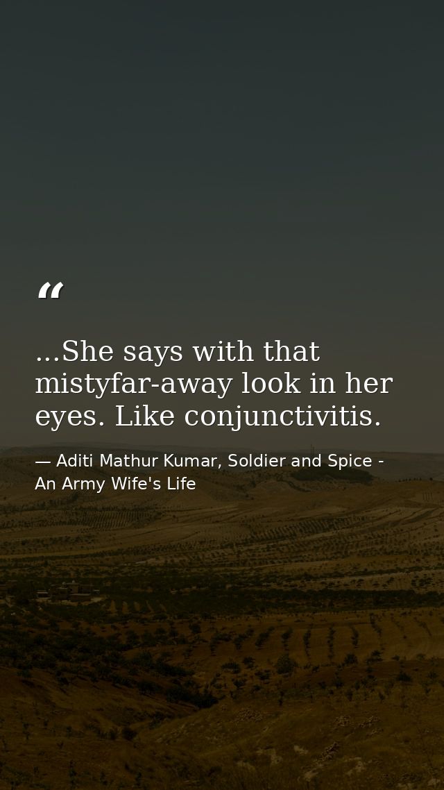 ...She says with that mistyfar-away look in her eyes. Like conjunctivitis. — Aditi Mathur Kumar, Soldier and Spice - An Army Wife's Life