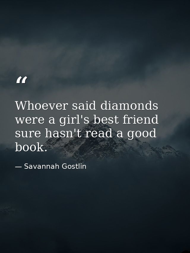 Whoever said diamonds were a girl's best friend sure hasn't read a good book. — Savannah Gostlin