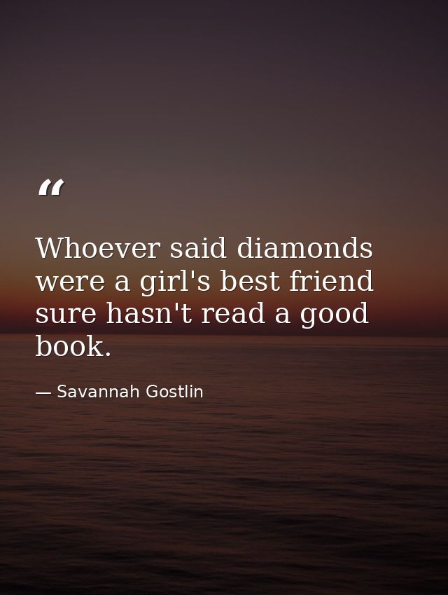 Whoever said diamonds were a girl's best friend sure hasn't read a good book. — Savannah Gostlin