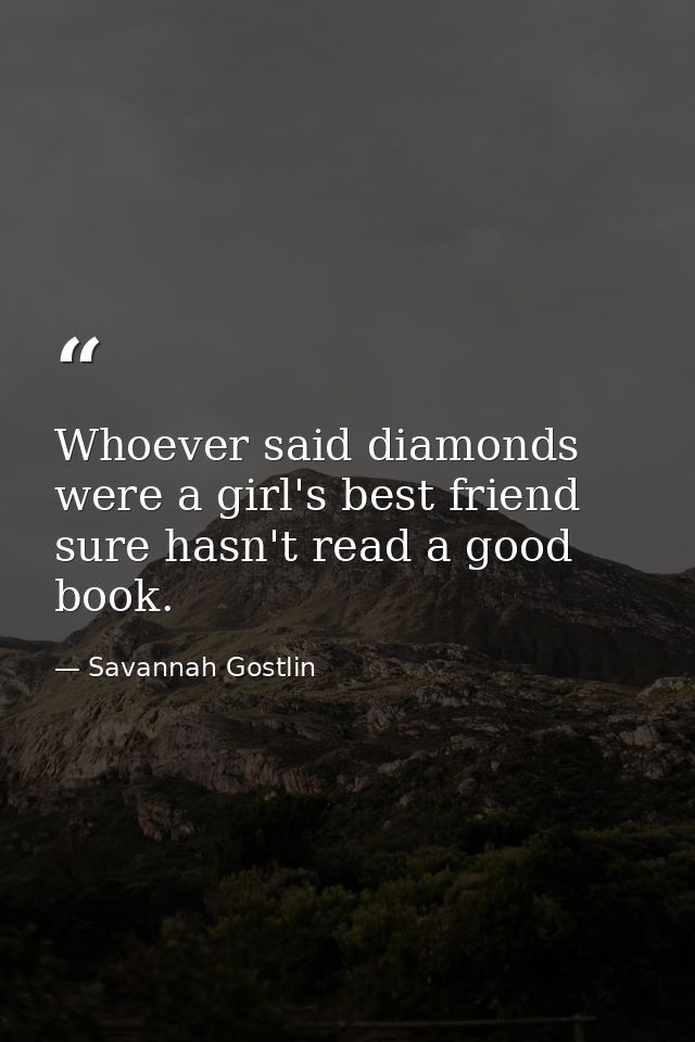 Whoever said diamonds were a girl's best friend sure hasn't read a good book. — Savannah Gostlin