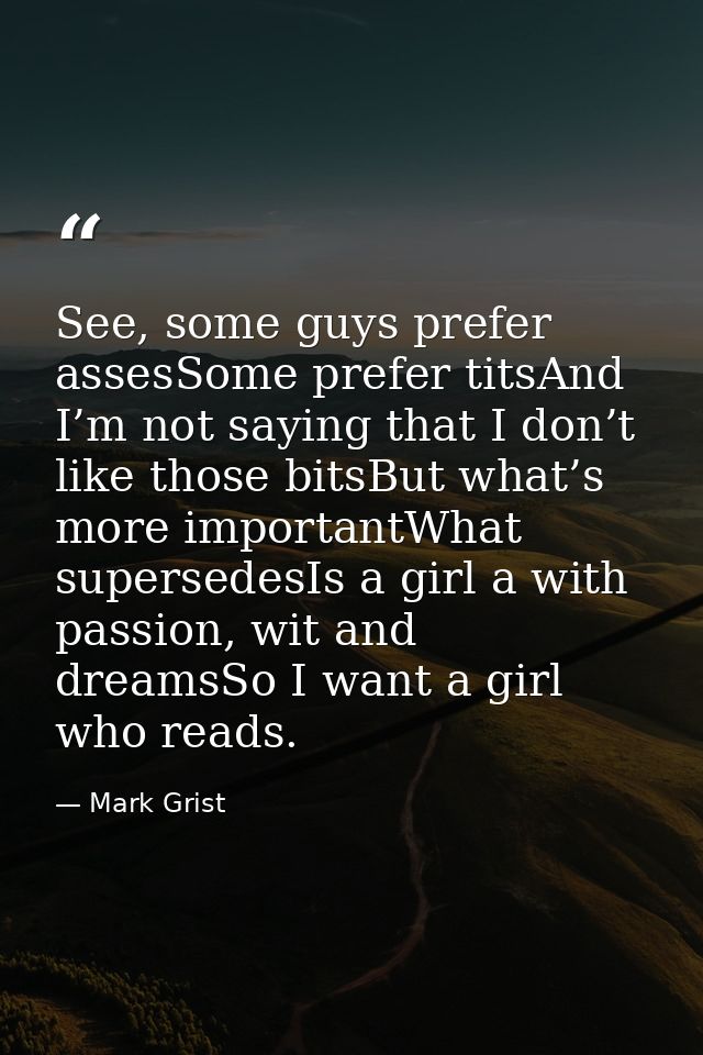 See, some guys prefer assesSome prefer titsAnd I’m not saying that I don’t like those bitsBut what’s more importantWhat  — Mark Grist