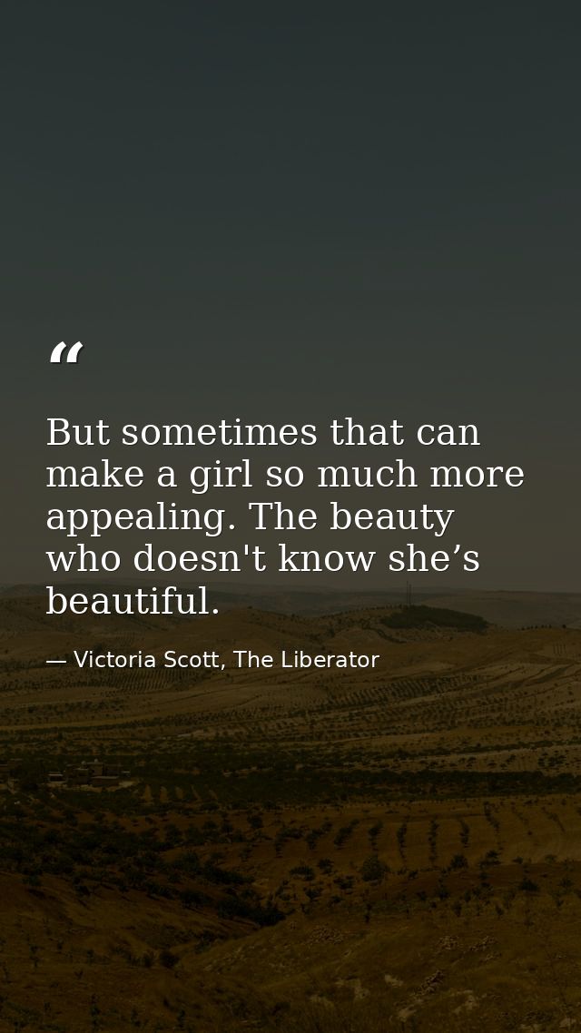 But sometimes that can make a girl so much more appealing. The beauty who doesn't know she’s beautiful. — Victoria Scott, The Liberator