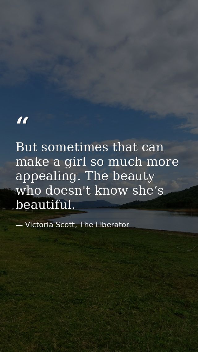 But sometimes that can make a girl so much more appealing. The beauty who doesn't know she’s beautiful. — Victoria Scott, The Liberator