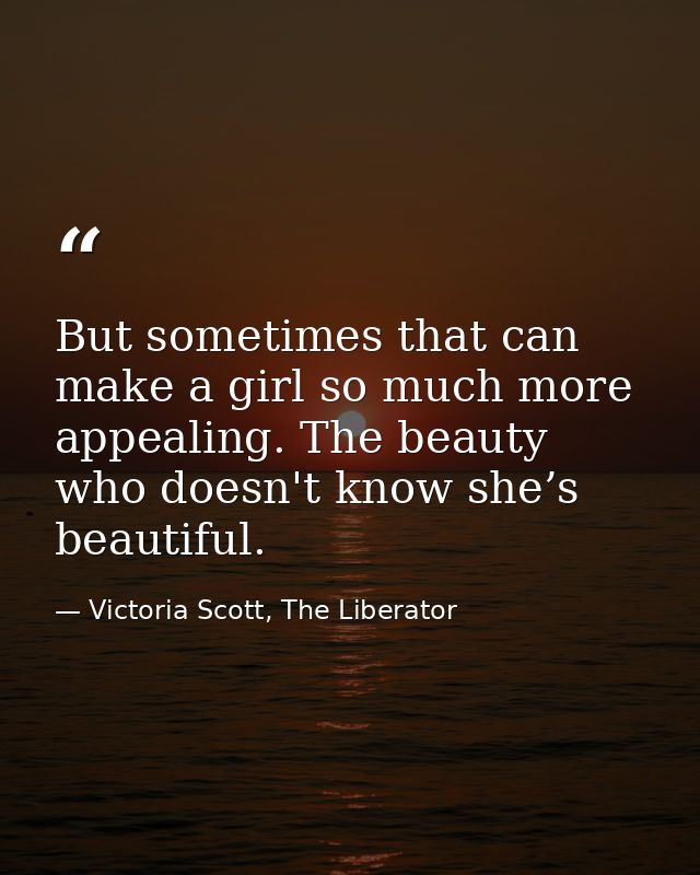 But sometimes that can make a girl so much more appealing. The beauty who doesn't know she’s beautiful. — Victoria Scott, The Liberator