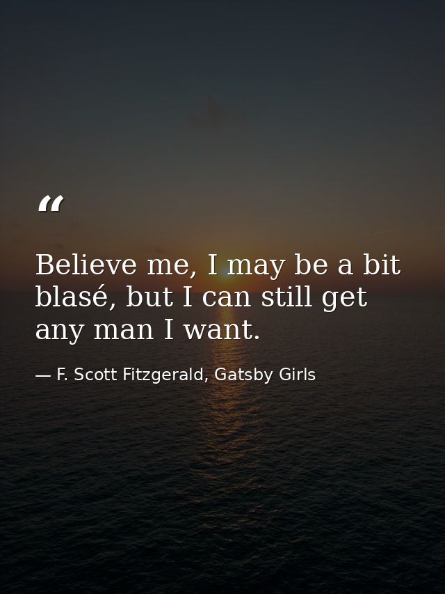 Believe me, I may be a bit blasé, but I can still get any man I want. — F. Scott Fitzgerald, Gatsby Girls