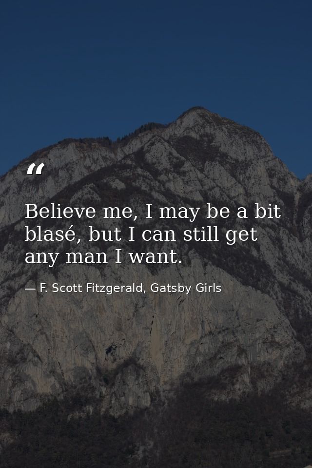 Believe me, I may be a bit blasé, but I can still get any man I want. — F. Scott Fitzgerald, Gatsby Girls