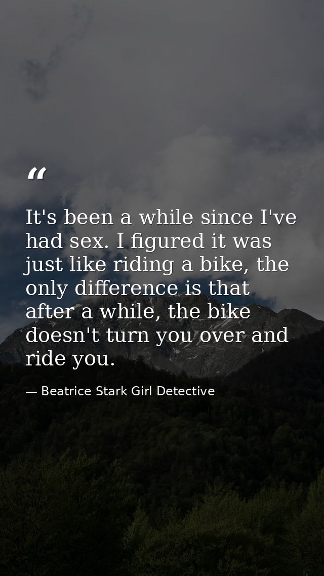 It's been a while since I've had sex. I figured it was just like riding a bike, the only difference is that after a whil — Beatrice Stark Girl Detective
