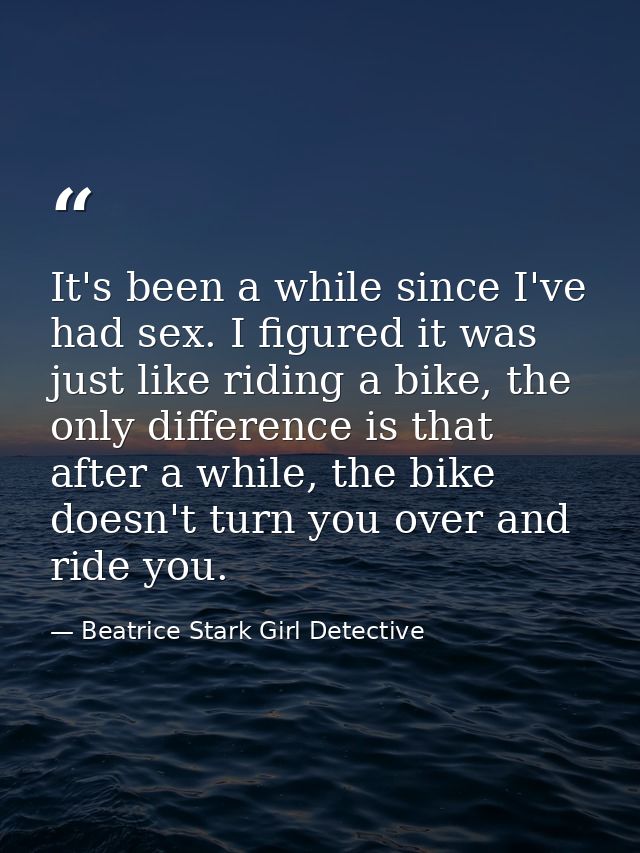 It's been a while since I've had sex. I figured it was just like riding a bike, the only difference is that after a whil — Beatrice Stark Girl Detective