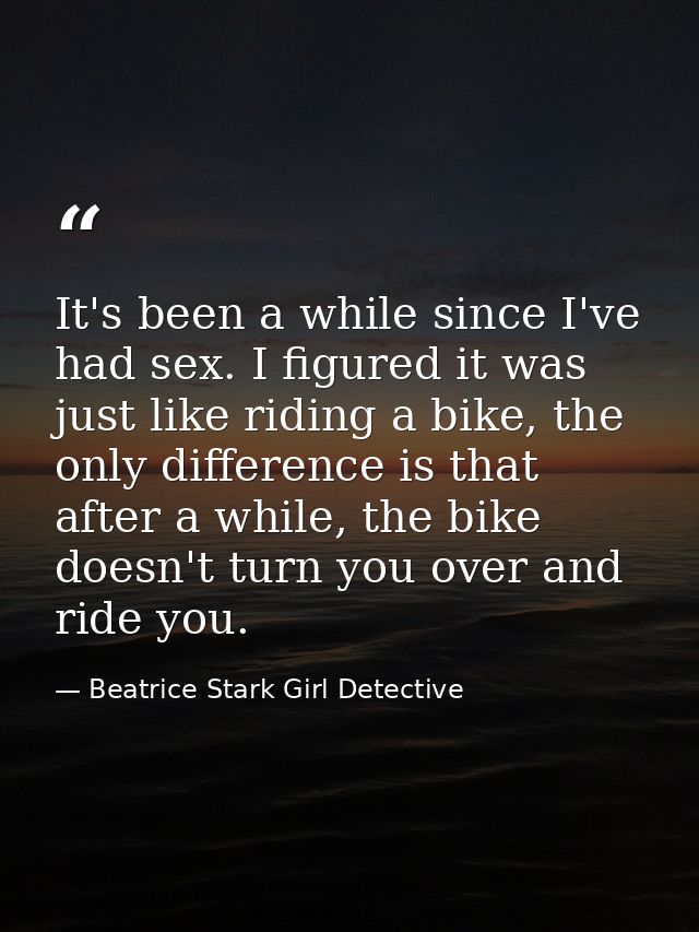 It's been a while since I've had sex. I figured it was just like riding a bike, the only difference is that after a whil — Beatrice Stark Girl Detective
