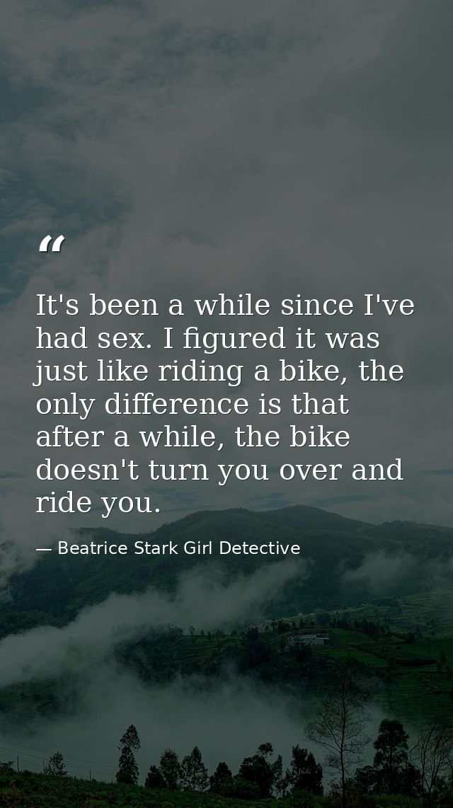 It's been a while since I've had sex. I figured it was just like riding a bike, the only difference is that after a whil — Beatrice Stark Girl Detective