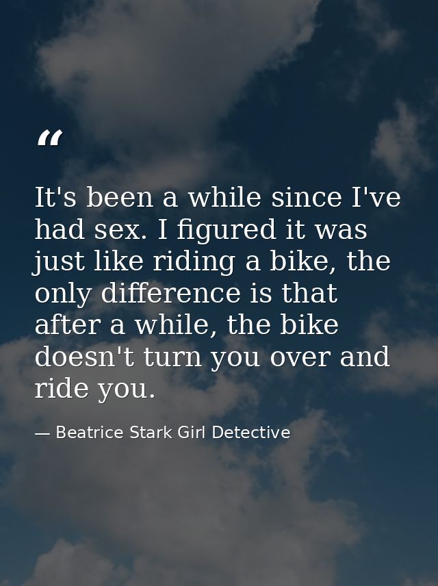 It's been a while since I've had sex. I figured it was just like riding a bike, the only difference is that after a whil — Beatrice Stark Girl Detective