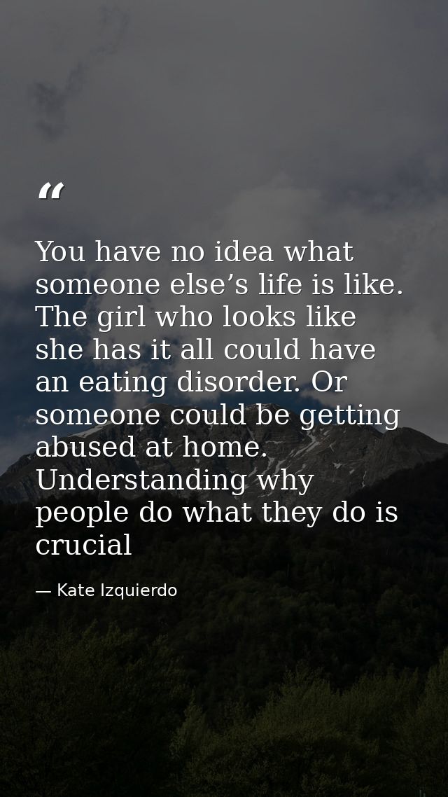 You have no idea what someone else’s life is like. The girl who looks like she has it all could have an eating disorder. — Kate Izquierdo