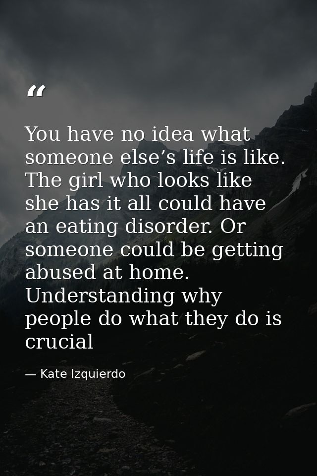 You have no idea what someone else’s life is like. The girl who looks like she has it all could have an eating disorder. — Kate Izquierdo
