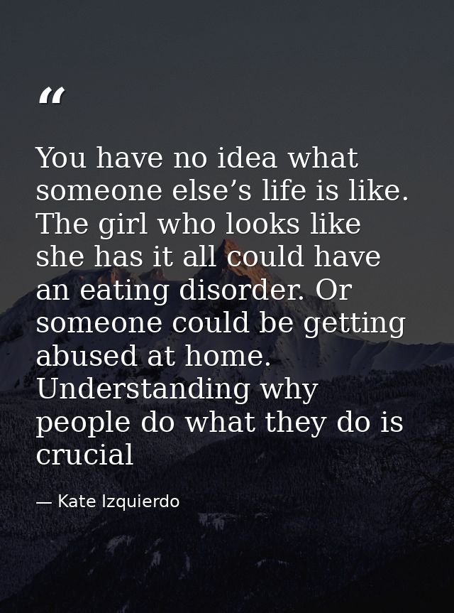You have no idea what someone else’s life is like. The girl who looks like she has it all could have an eating disorder. — Kate Izquierdo