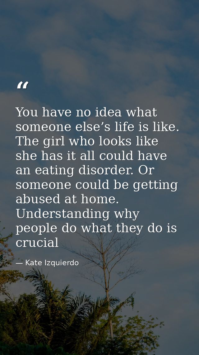 You have no idea what someone else’s life is like. The girl who looks like she has it all could have an eating disorder. — Kate Izquierdo