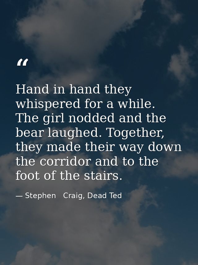 Hand in hand they whispered for a while. The girl nodded and the bear laughed. Together, they made their way down the co — Stephen   Craig, Dead Ted