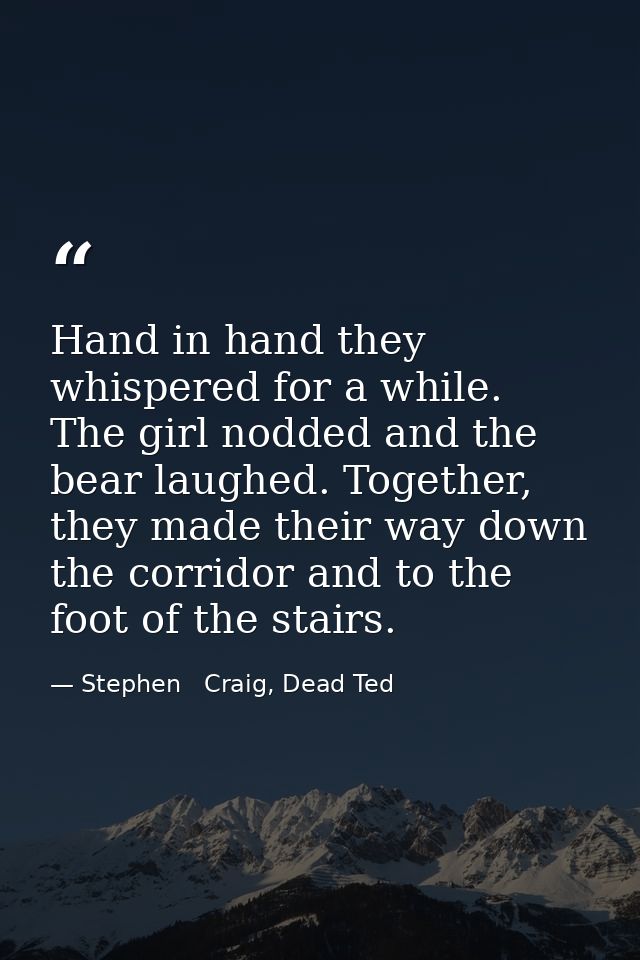 Hand in hand they whispered for a while. The girl nodded and the bear laughed. Together, they made their way down the co — Stephen   Craig, Dead Ted