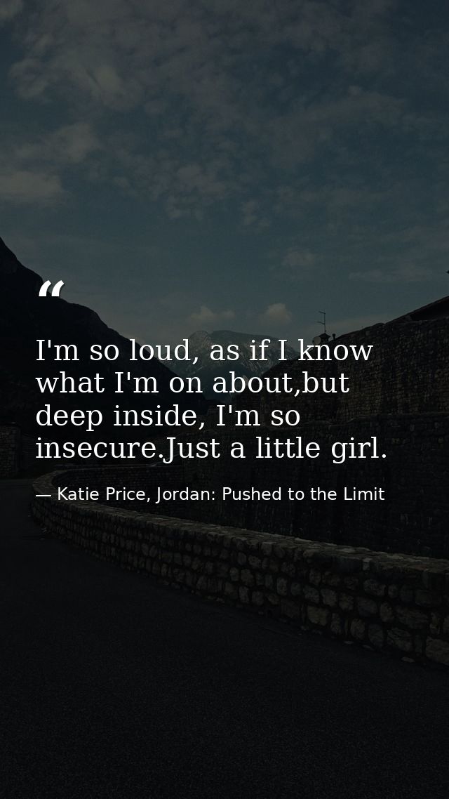 I'm so loud, as if I know what I'm on about,but deep inside, I'm so insecure.Just a little girl. — Katie Price, Jordan: Pushed to the Limit