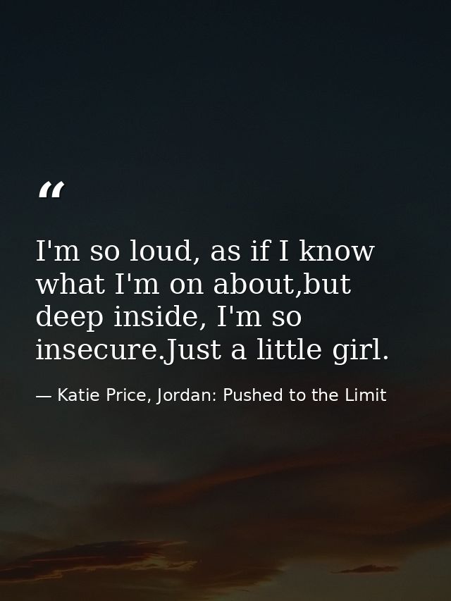 I'm so loud, as if I know what I'm on about,but deep inside, I'm so insecure.Just a little girl. — Katie Price, Jordan: Pushed to the Limit