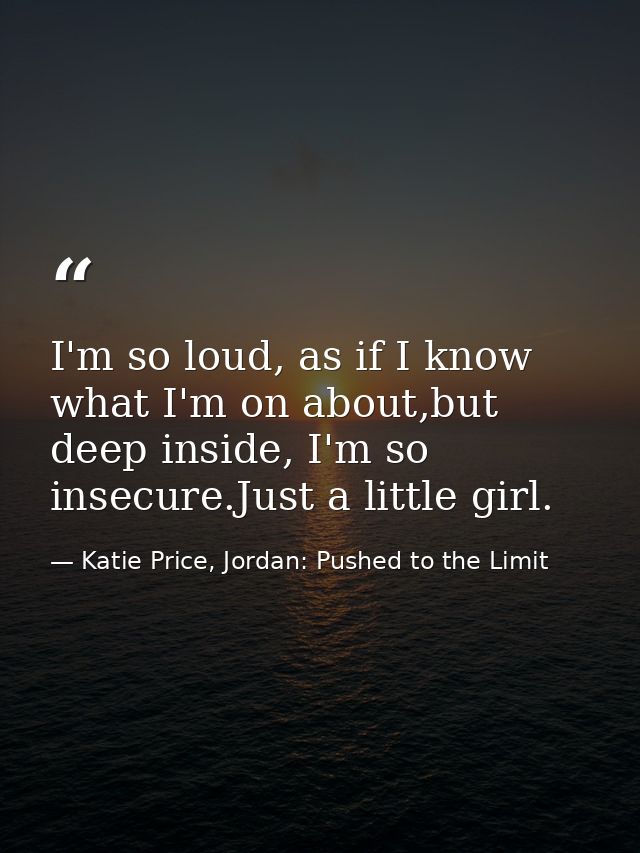 I'm so loud, as if I know what I'm on about,but deep inside, I'm so insecure.Just a little girl. — Katie Price, Jordan: Pushed to the Limit