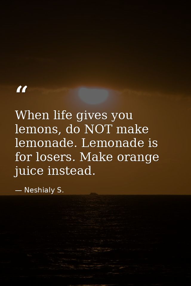 When life gives you lemons, do NOT make lemonade. Lemonade is for losers. Make orange juice instead. — Neshialy S.