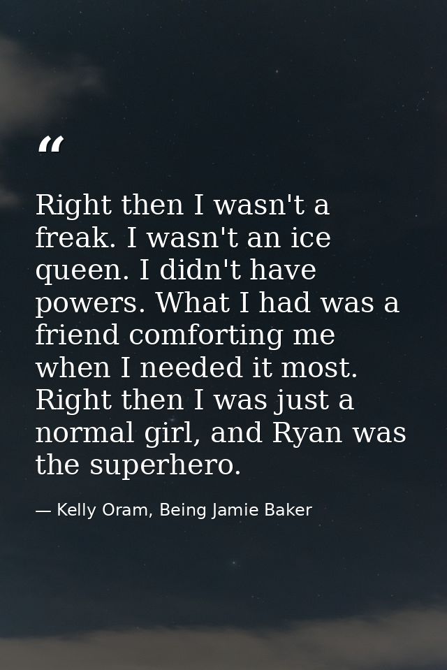 Right then I wasn't a freak. I wasn't an ice queen. I didn't have powers. What I had was a friend comforting me when I n — Kelly Oram, Being Jamie Baker