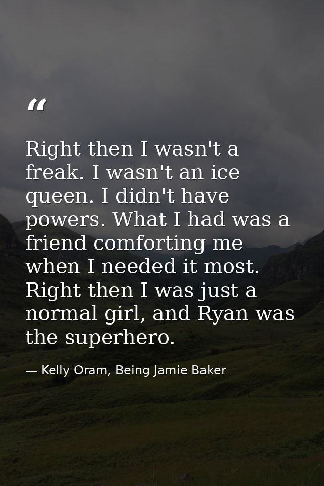 Right then I wasn't a freak. I wasn't an ice queen. I didn't have powers. What I had was a friend comforting me when I n — Kelly Oram, Being Jamie Baker