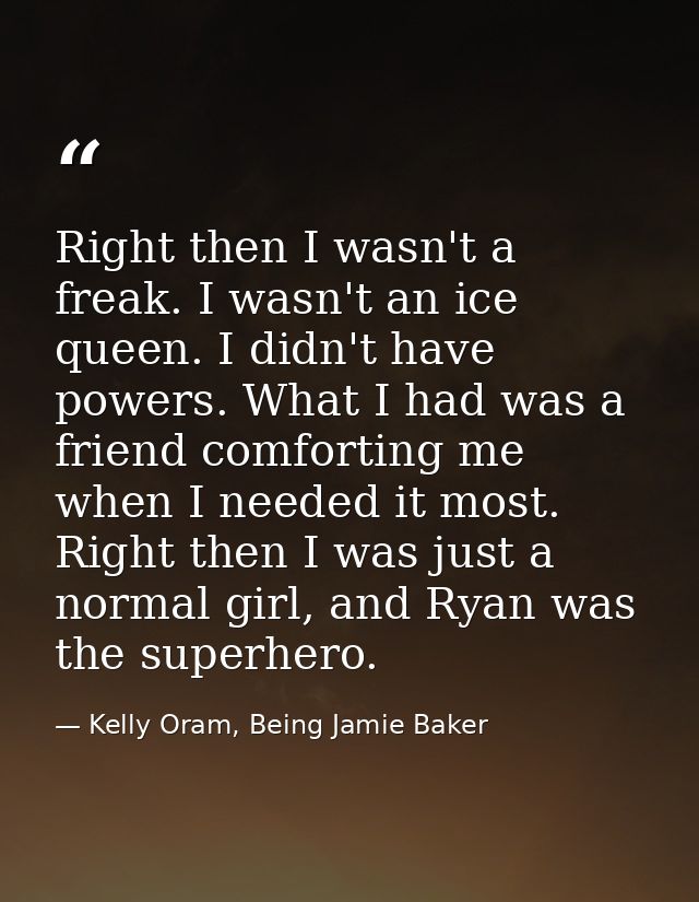 Right then I wasn't a freak. I wasn't an ice queen. I didn't have powers. What I had was a friend comforting me when I n — Kelly Oram, Being Jamie Baker