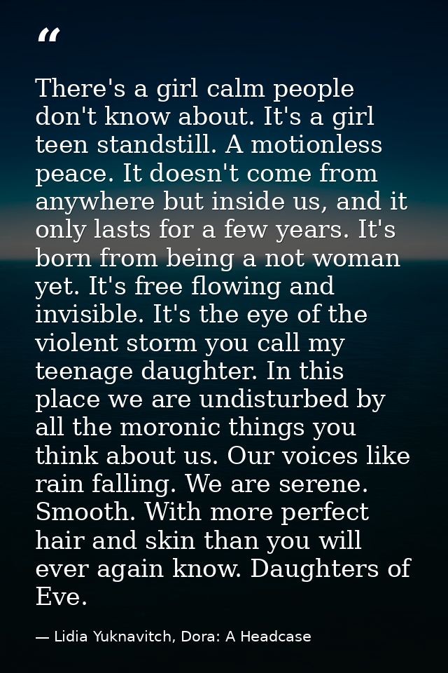 There's a girl calm people don't know about. It's a girl teen standstill. A motionless peace. It doesn't come from anywh — Lidia Yuknavitch, Dora: A Headcase