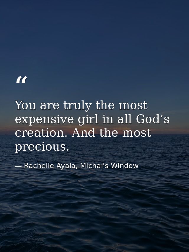 You are truly the most expensive girl in all God’s creation. And the most precious. — Rachelle Ayala, Michal's Window