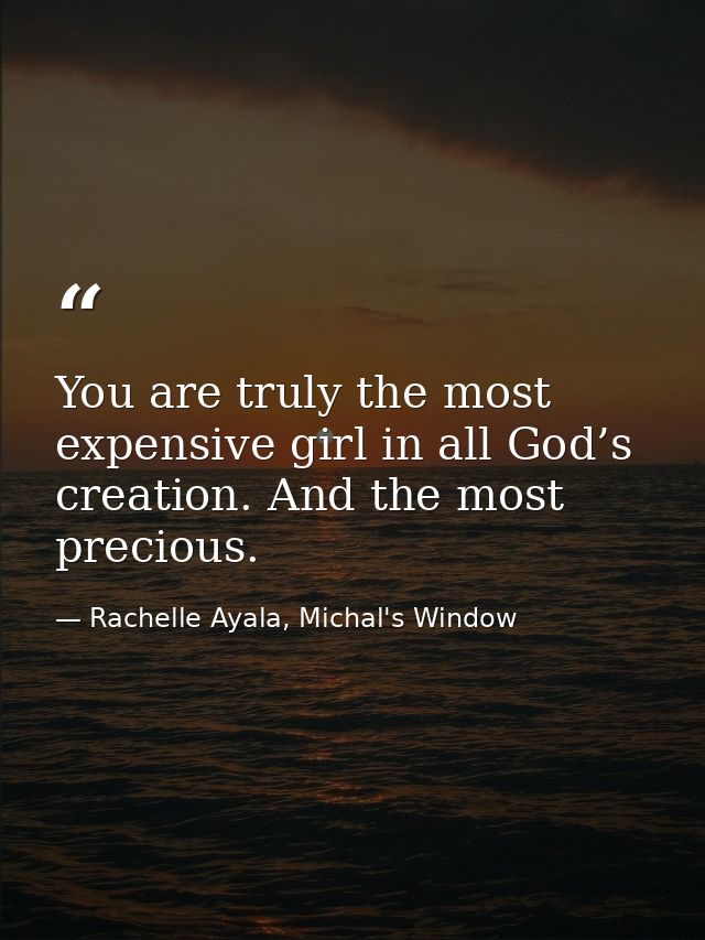 You are truly the most expensive girl in all God’s creation. And the most precious. — Rachelle Ayala, Michal's Window