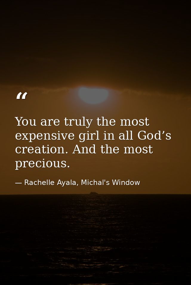 You are truly the most expensive girl in all God’s creation. And the most precious. — Rachelle Ayala, Michal's Window