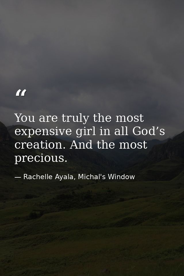 You are truly the most expensive girl in all God’s creation. And the most precious. — Rachelle Ayala, Michal's Window