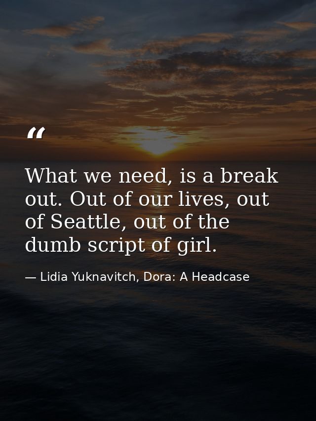 What we need, is a break out. Out of our lives, out of Seattle, out of the dumb script of girl. — Lidia Yuknavitch, Dora: A Headcase