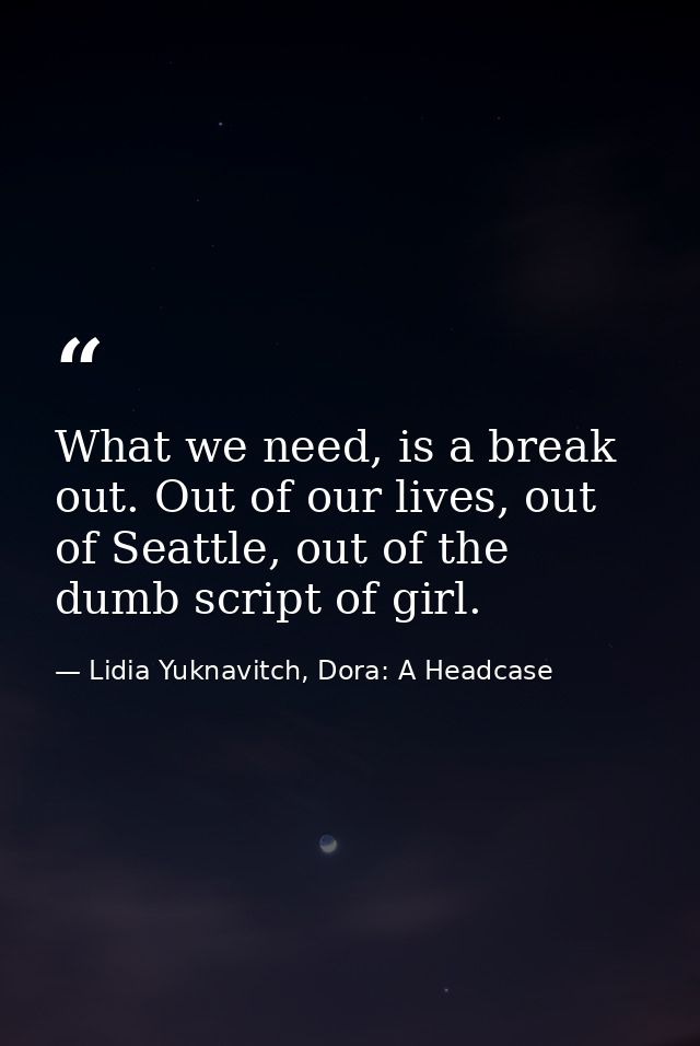 What we need, is a break out. Out of our lives, out of Seattle, out of the dumb script of girl. — Lidia Yuknavitch, Dora: A Headcase