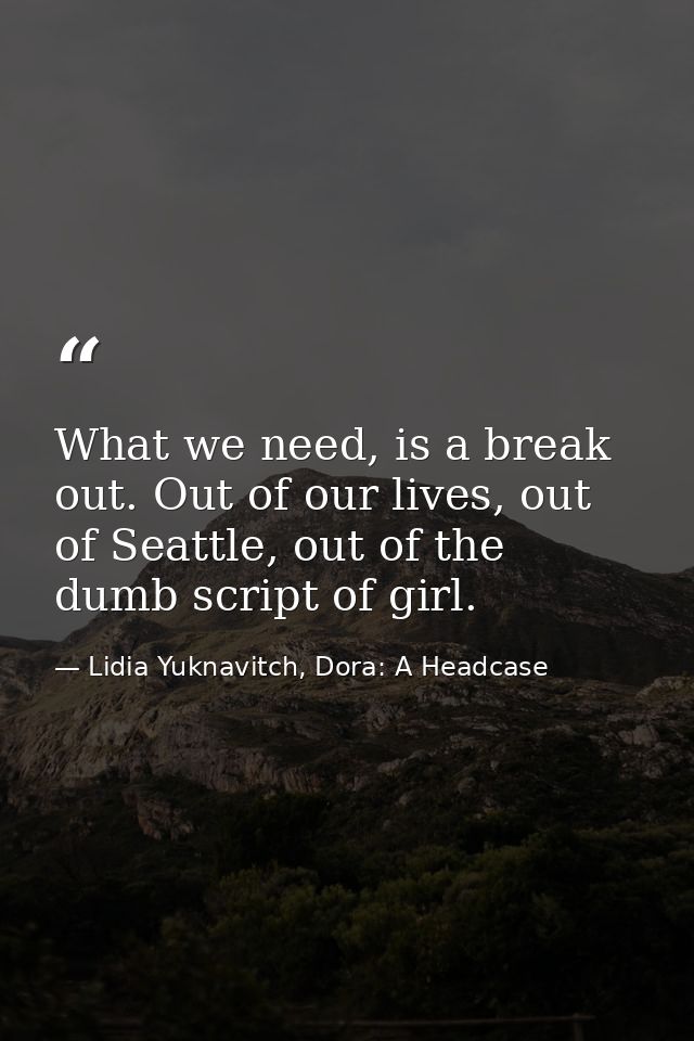 What we need, is a break out. Out of our lives, out of Seattle, out of the dumb script of girl. — Lidia Yuknavitch, Dora: A Headcase