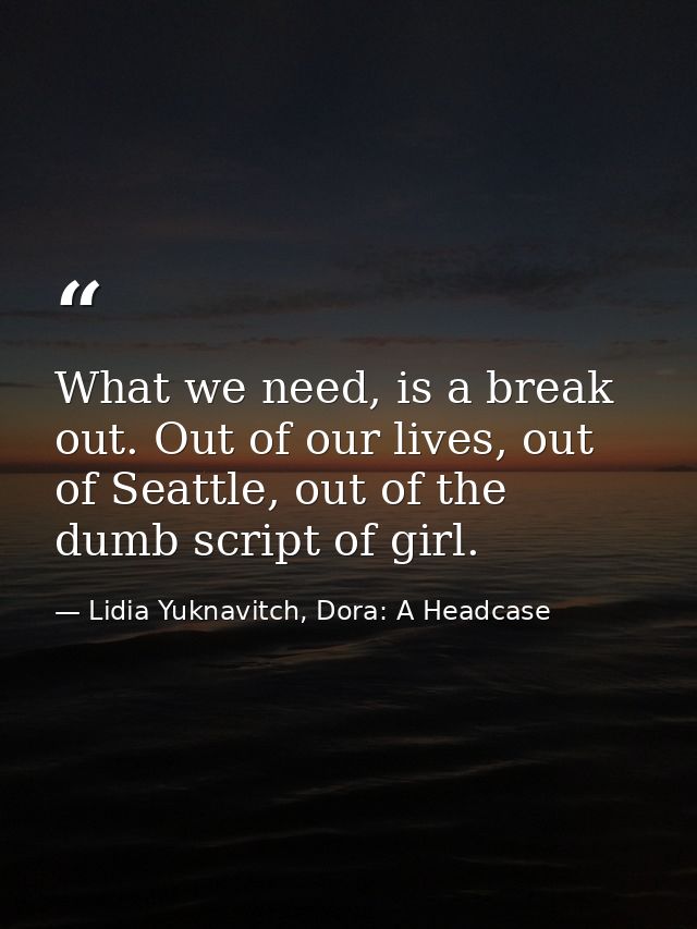 What we need, is a break out. Out of our lives, out of Seattle, out of the dumb script of girl. — Lidia Yuknavitch, Dora: A Headcase