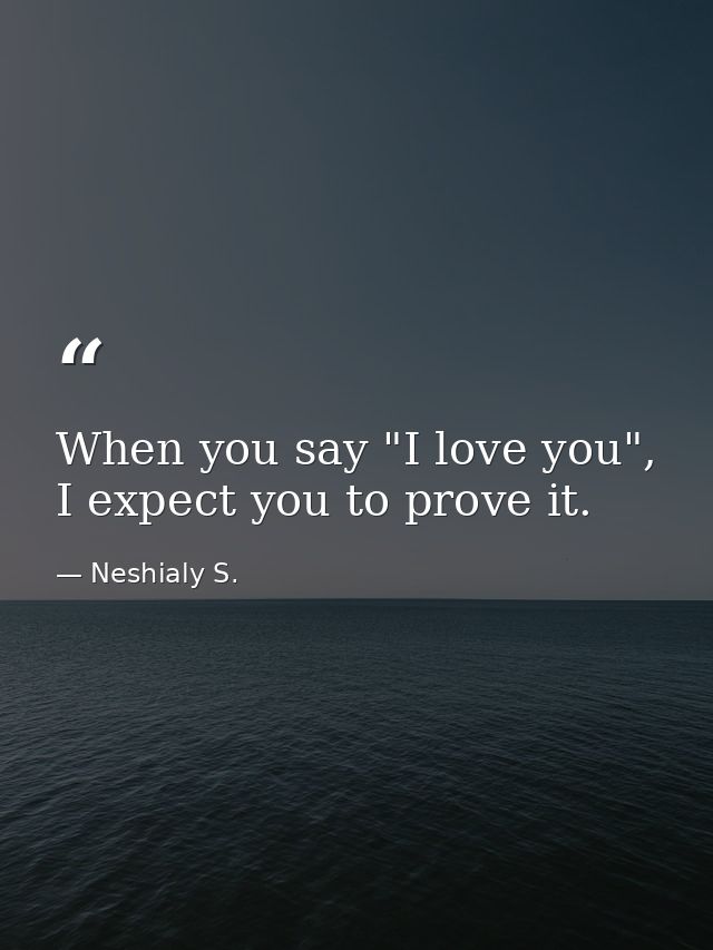 When you say "I love you", I expect you to prove it. — Neshialy S.