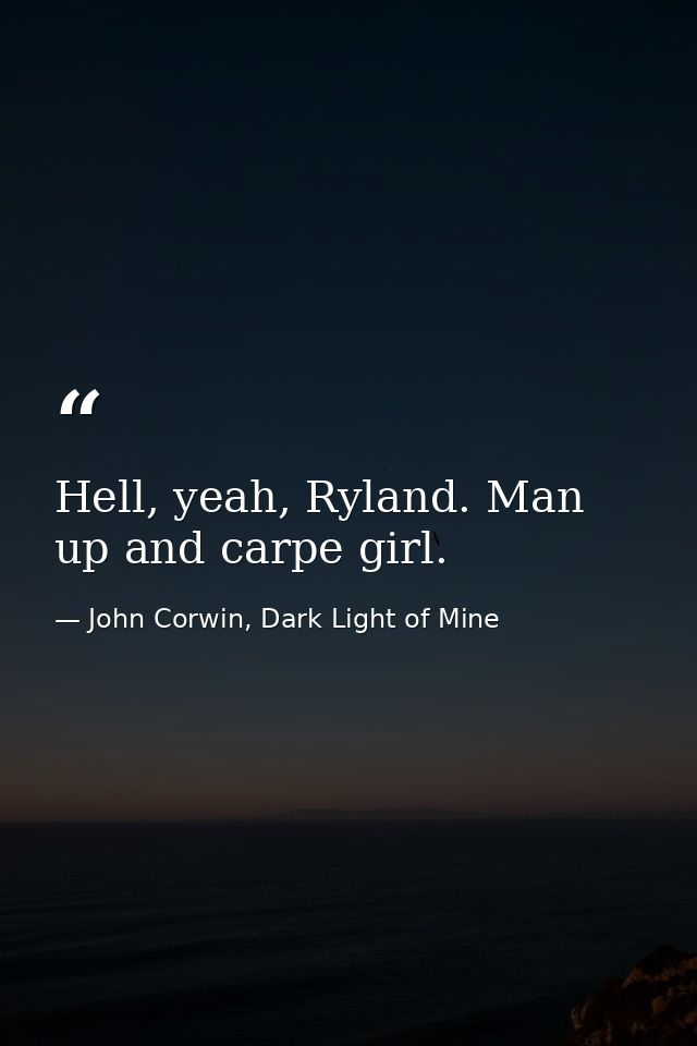 Hell, yeah, Ryland. Man up and carpe girl. — John Corwin, Dark Light of Mine