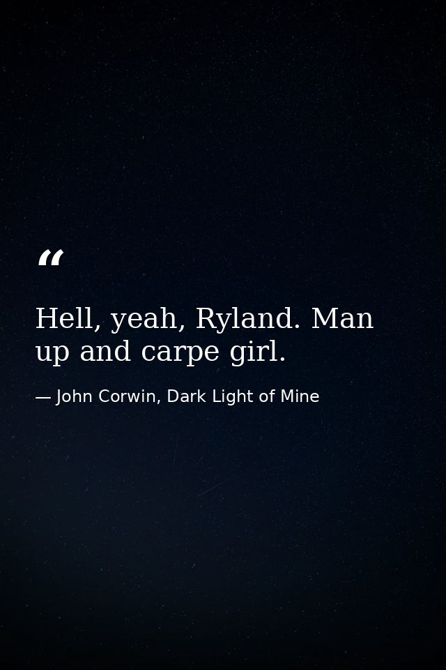 Hell, yeah, Ryland. Man up and carpe girl. — John Corwin, Dark Light of Mine